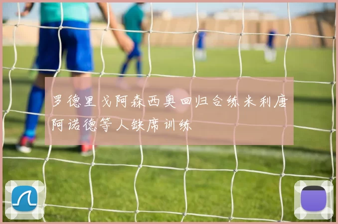 罗德里戈阿森西奥回归合练米利唐阿诺德等人缺席训练