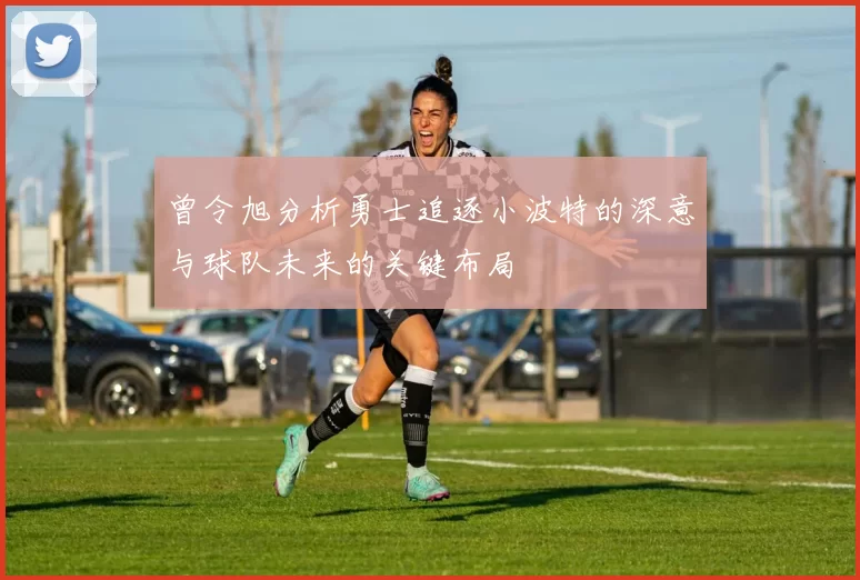 曾令旭分析勇士追逐小波特的深意与球队未来的关键布局