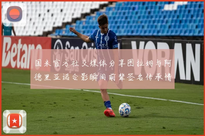 国米官方社交媒体分享图拉姆与阿德里亚诺合影瞬间前辈签名传承情怀