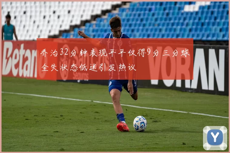 乔治32分钟表现平平仅得9分三分球全失状态低迷引发热议