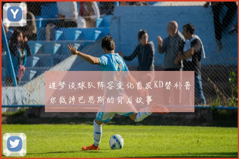 追梦谈球队阵容变化首发KD替补普尔裁掉巴恩斯的背后故事