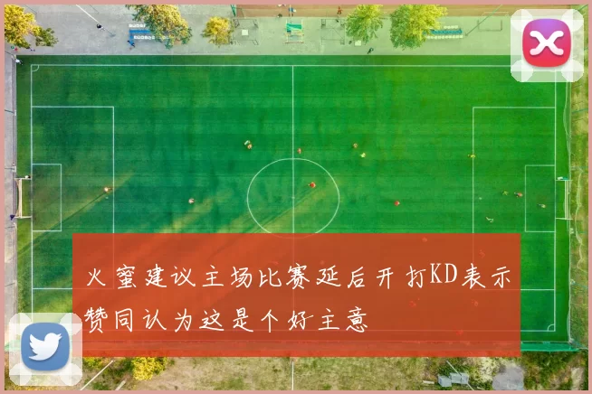 火蜜建议主场比赛延后开打KD表示赞同认为这是个好主意