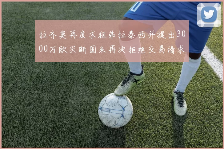 拉齐奥再度求租弗拉泰西并提出3000万欧买断国米再次拒绝交易请求