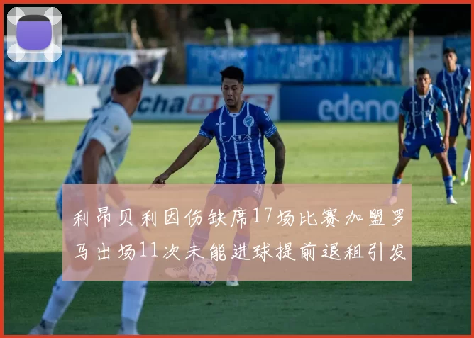 利昂贝利因伤缺席17场比赛加盟罗马出场11次未能进球提前退租引发关注