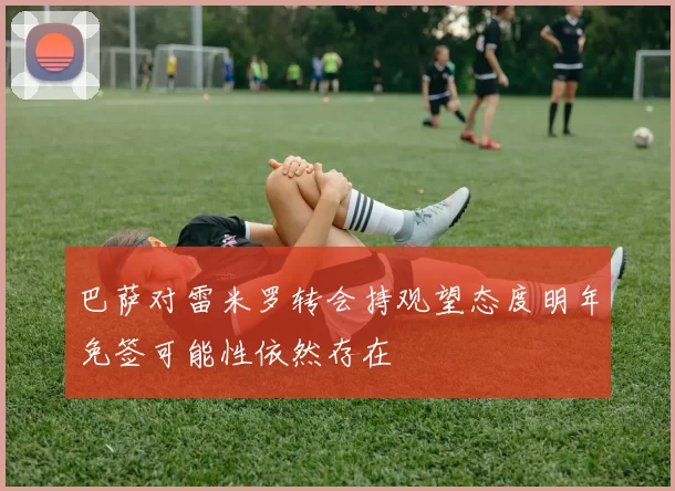 巴萨对雷米罗转会持观望态度明年免签可能性依然存在