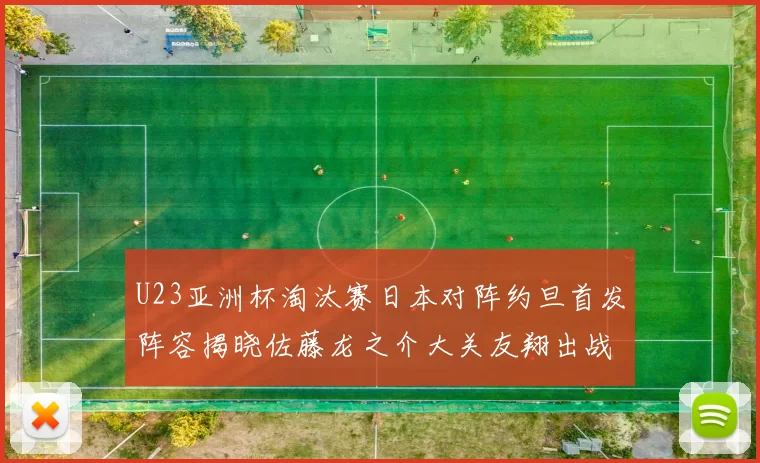 U23亚洲杯淘汰赛日本对阵约旦首发阵容揭晓佐藤龙之介大关友翔出战
