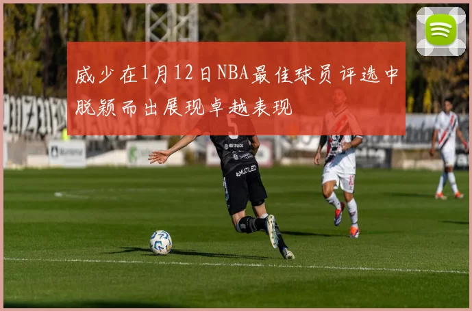 威少在1月12日NBA最佳球员评选中脱颖而出展现卓越表现