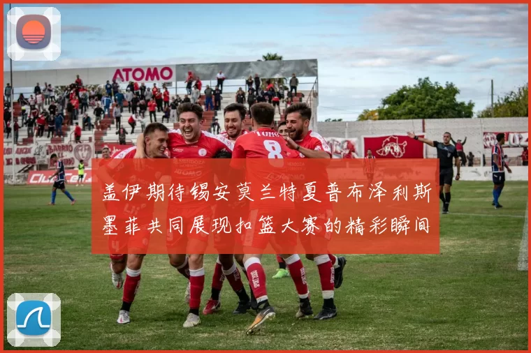 盖伊期待锡安莫兰特夏普布泽利斯墨菲共同展现扣篮大赛的精彩瞬间