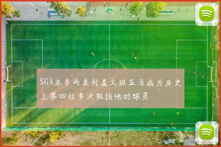 SGA本季两度封盖文班亚马成为历史上第四位多次阻挡他的球员