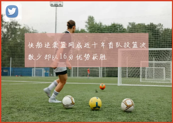 快船逆袭篮网成近十年首队投篮次数少却以16分优势获胜
