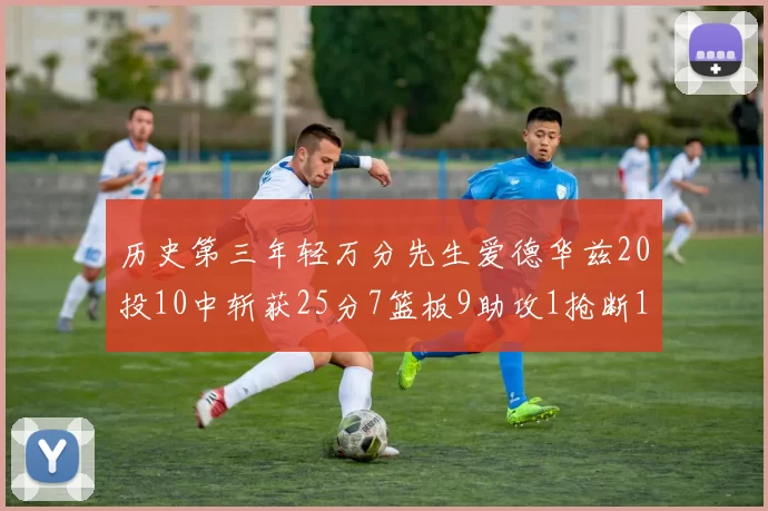 历史第三年轻万分先生爱德华兹20投10中斩获25分7篮板9助攻1抢断1盖帽